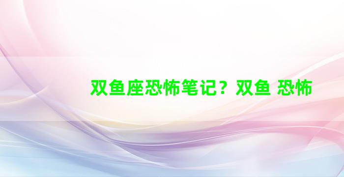 双鱼座恐怖笔记？双鱼 恐怖